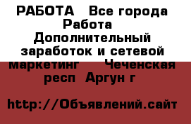 РАБОТА - Все города Работа » Дополнительный заработок и сетевой маркетинг   . Чеченская респ.,Аргун г.